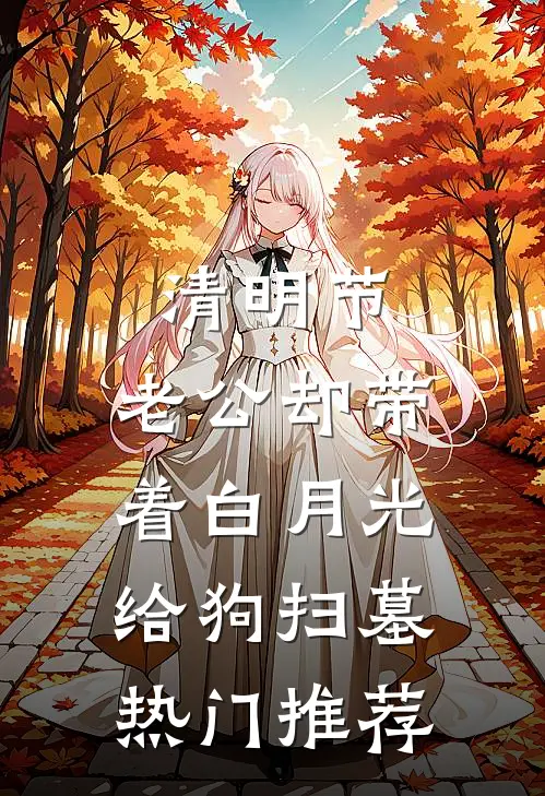 清明节，老公却带着白月光给狗扫墓热门推荐