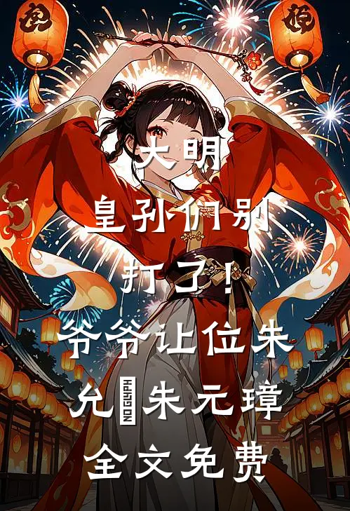 大明：皇孙们别打了！爷爷让位朱允熥朱元璋全文免费