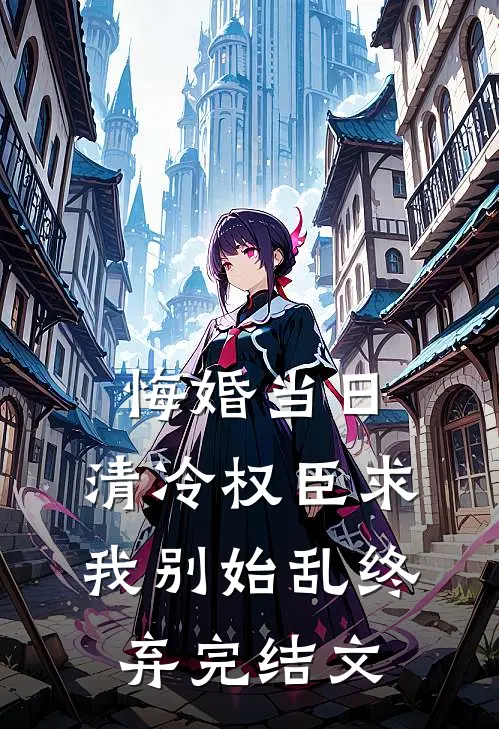 悔婚当日，清冷权臣求我别始乱终弃完结文
