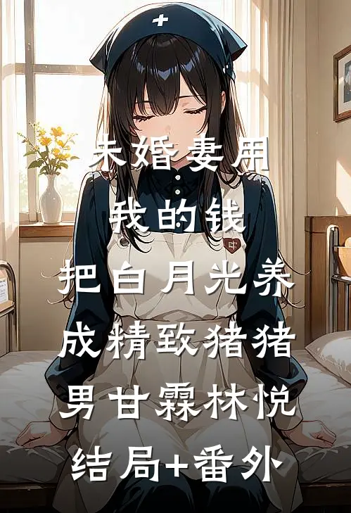 未婚妻用我的钱，把白月光养成精致猪猪男甘霖林悦结局+番外