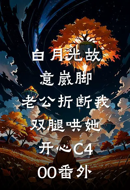 白月光故意崴脚，老公折断我双腿哄她开心C400番外