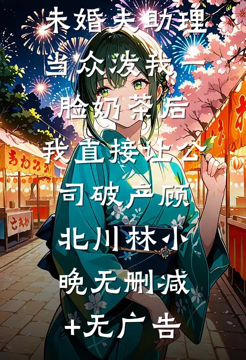 未婚夫助理当众泼我一脸奶茶后，我直接让公司破产顾北川林小晚无删减+无广告