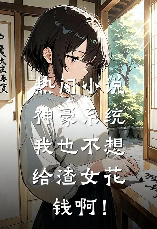 热门小说神豪系统：我也不想给渣女花钱啊！