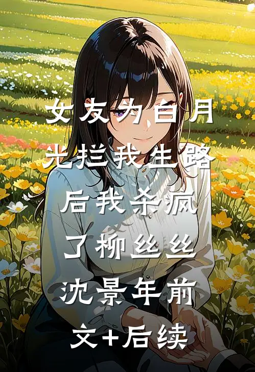 女友为白月光拦我生路后我杀疯了柳丝丝沈景年前文+后续