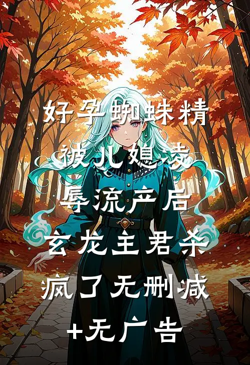 好孕蜘蛛精被儿媳凌辱流产后，玄龙主君杀疯了无删减+无广告