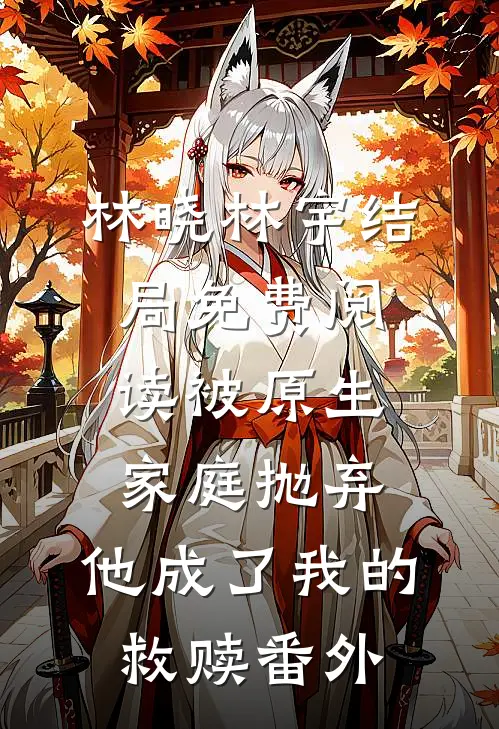 林晓林宇结局免费阅读被原生家庭抛弃，他成了我的救赎番外