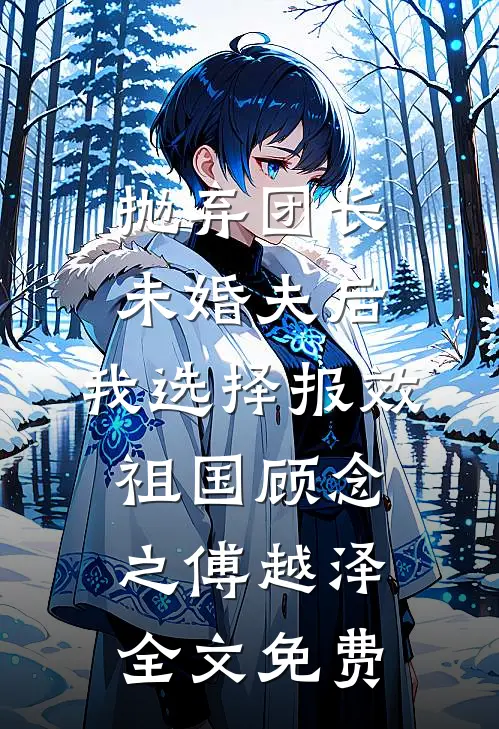 抛弃团长未婚夫后，我选择报效祖国顾念之傅越泽全文免费