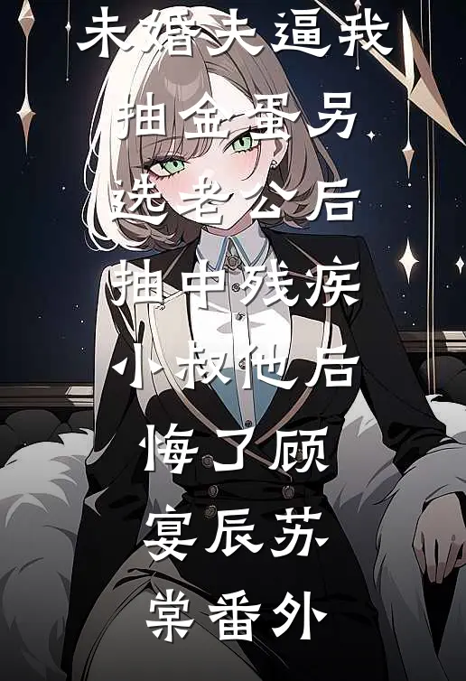 未婚夫逼我抽金蛋另选老公后，抽中残疾小叔他后悔了顾宴辰苏棠 番外