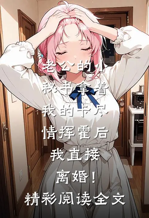 老公的小秘书拿着我的卡尽情挥霍后，我直接离婚！精彩阅读全文