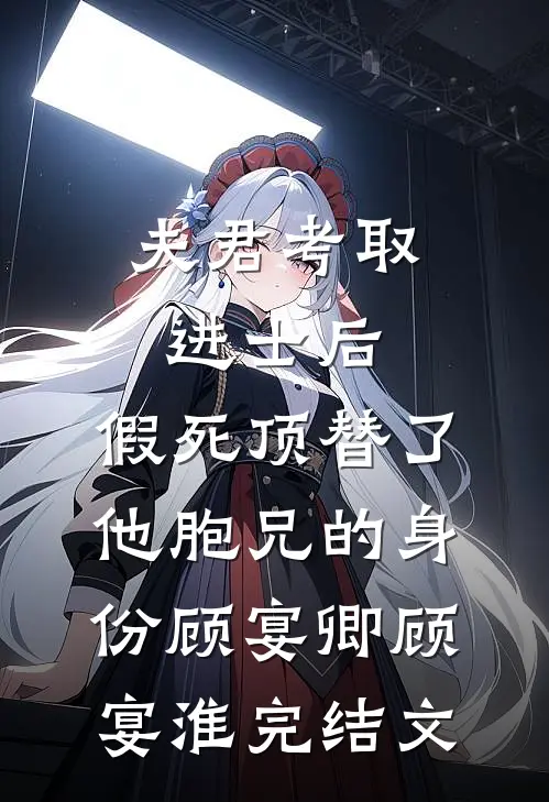 夫君考取进士后，假死顶替了他胞兄的身份顾宴卿顾宴淮完结文