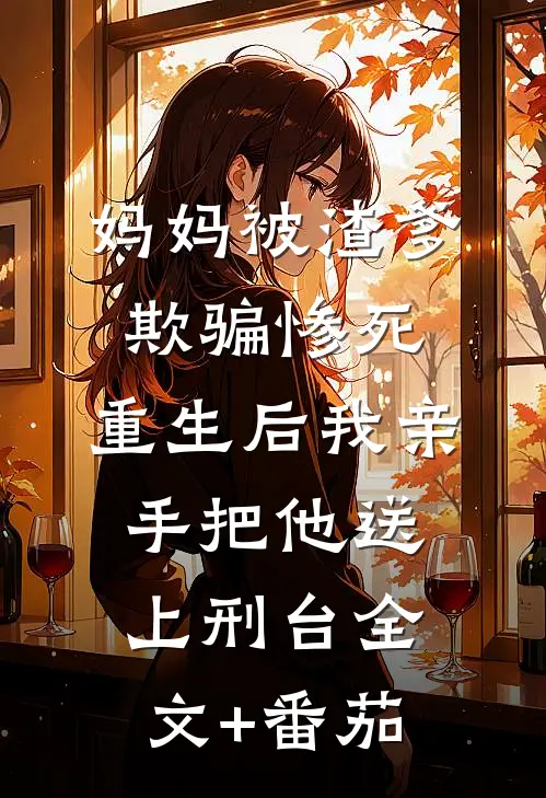 妈妈被渣爹欺骗惨死，重生后我亲手把他送上刑台全文+番茄