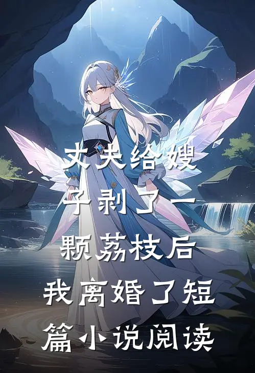 丈夫给嫂子剥了一颗荔枝后，我离婚了短篇小说阅读