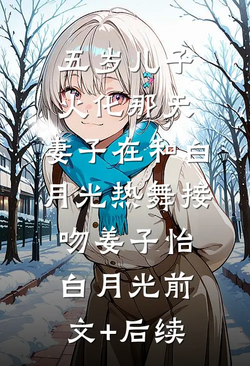 五岁儿子火化那天，妻子在和白月光热舞接吻姜子怡白月光前文+后续