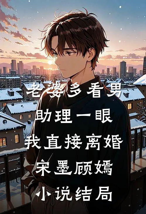 老婆多看男助理一眼，我直接离婚宋墨顾嫣小说结局