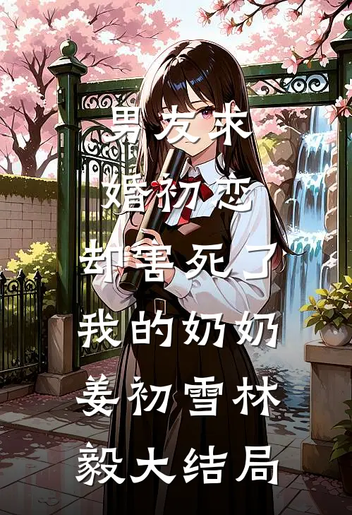 男友求婚初恋，却害死了我的奶奶姜初雪林毅大结局
