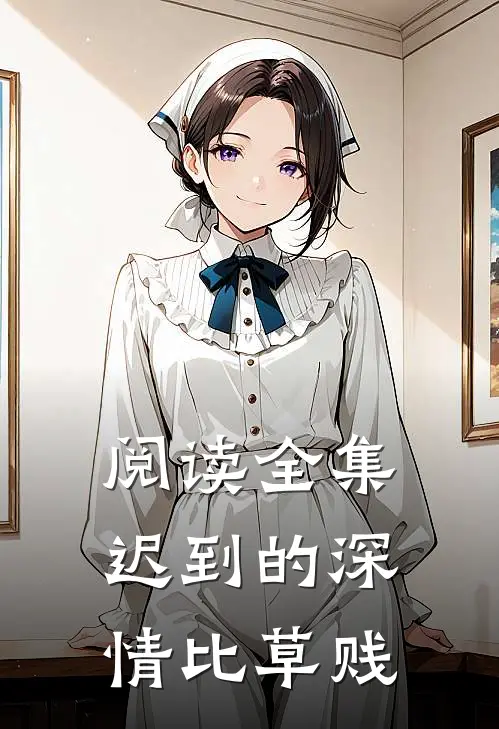 阅读全集迟到的深情比草贱