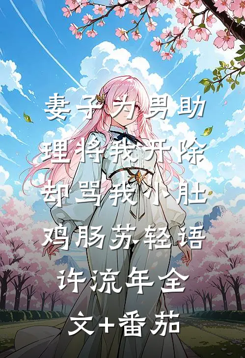 妻子为男助理将我开除，却骂我小肚鸡肠苏轻语许流年全文+番茄
