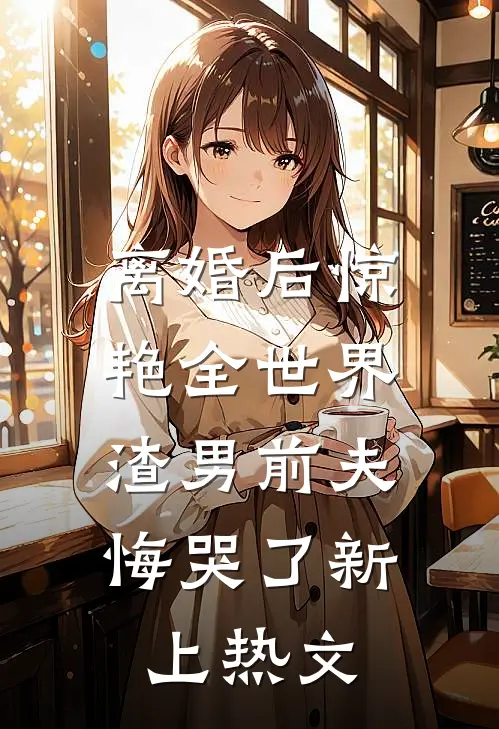 离婚后惊艳全世界，渣男前夫悔哭了新上热文
