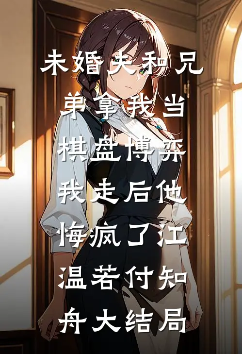 未婚夫和兄弟拿我当棋盘博弈，我走后他悔疯了江温若付知舟大结局