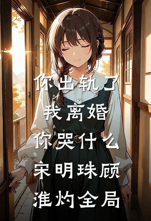你出轨了，我离婚，你哭什么宋明珠顾淮灼全局