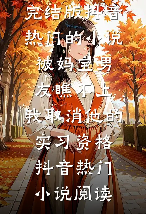 完结版抖音热门的小说被妈宝男友瞧不上，我取消他的实习资格抖音热门小说阅读