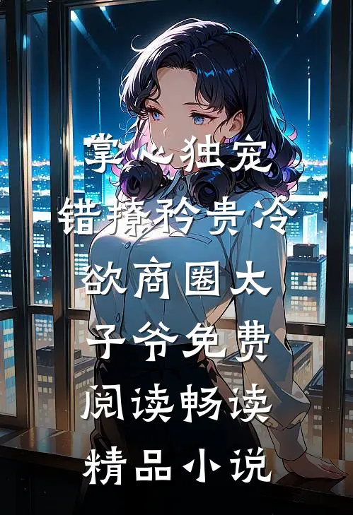 掌心独宠:错撩矜贵冷欲商圈太子爷免费阅读畅读精品小说