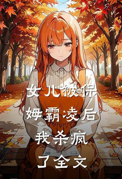 女儿被保姆霸凌后，我杀疯了全文
