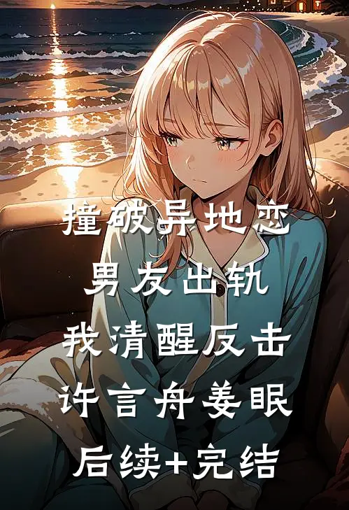 撞破异地恋男友出轨，我清醒反击许言舟姜眠后续+完结