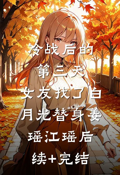 冷战后的第三天，女友找了白月光替身姜瑶江瑶后续+完结