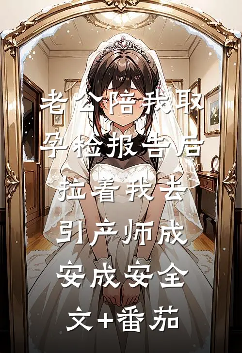老公陪我取孕检报告后，拉着我去引产师成安成安全文+番茄