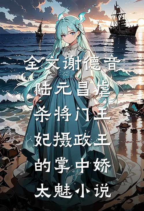 全文谢德音陆元昌虐杀 - 将门王妃摄政王的掌中娇太魅小说
