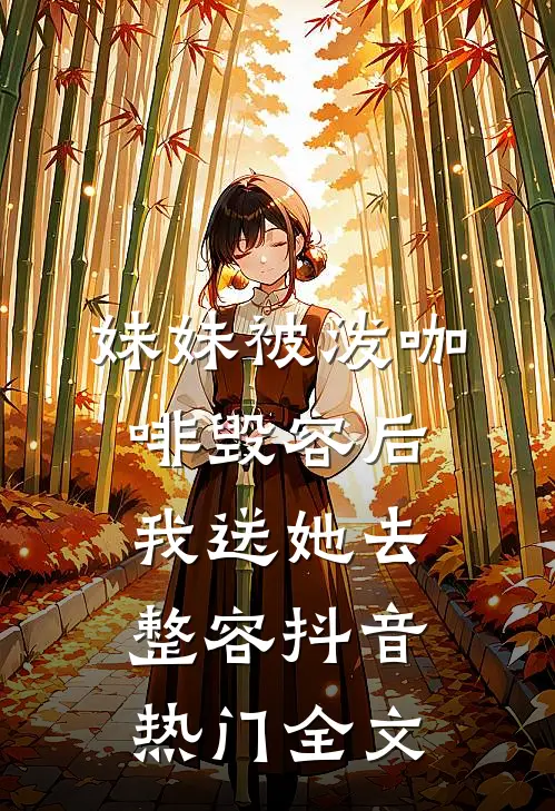 妹妹被泼咖啡毁容后，我送她去整容抖音热门全文