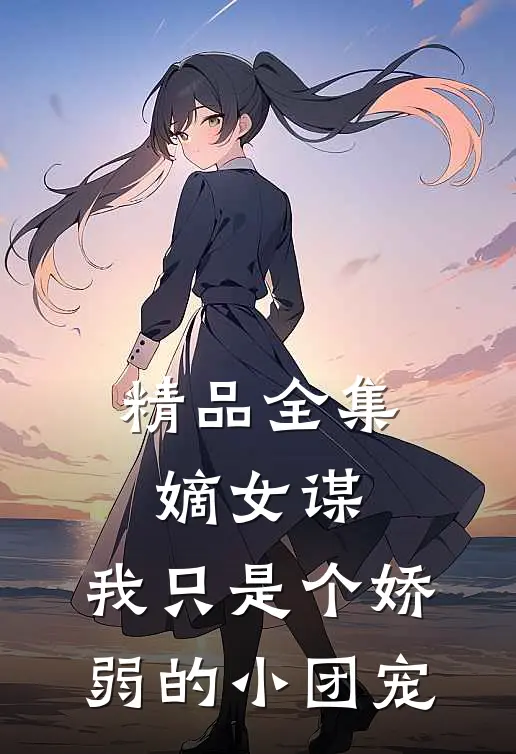 精品全集嫡女谋：我只是个娇弱的小团宠