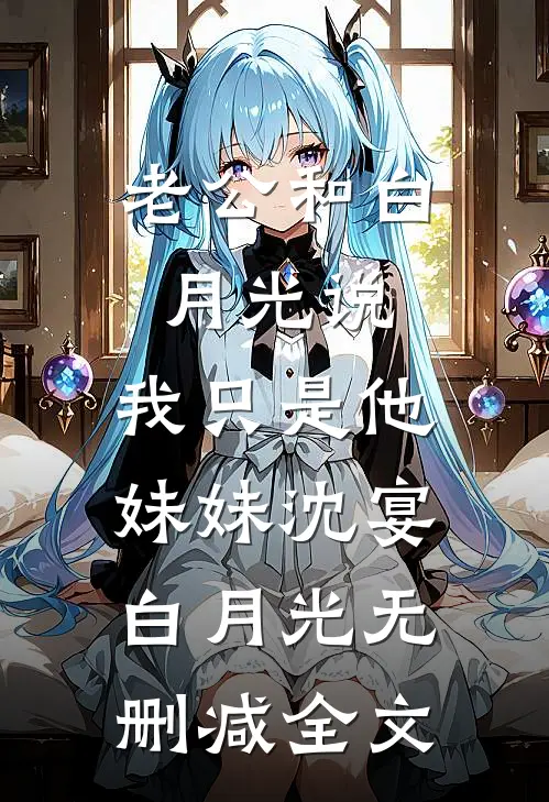 老公和白月光说，我只是他妹妹沈宴白月光无删减全文