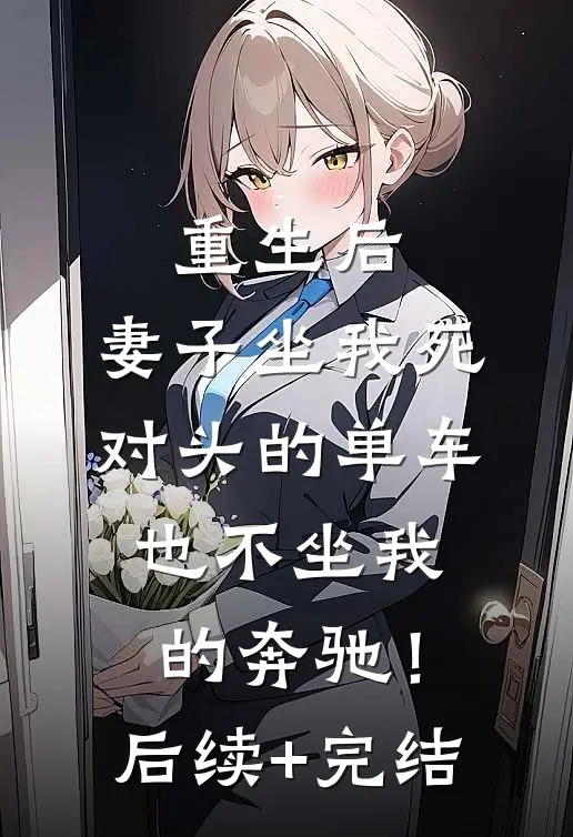 重生后，妻子坐我死对头的单车也不坐我的奔驰！后续+完结