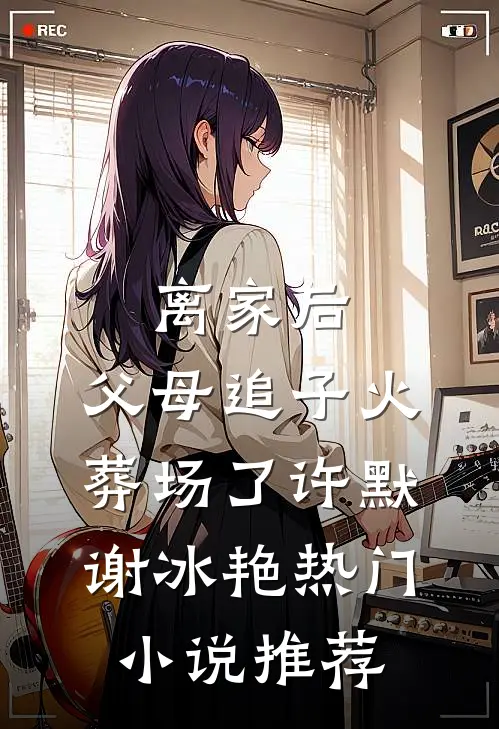 离家后，父母追子火葬场了(许默谢冰艳)热门小说推荐