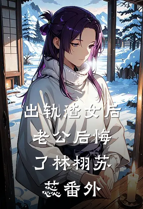 出轨渣女后，老公后悔了林栩苏蕊 番外