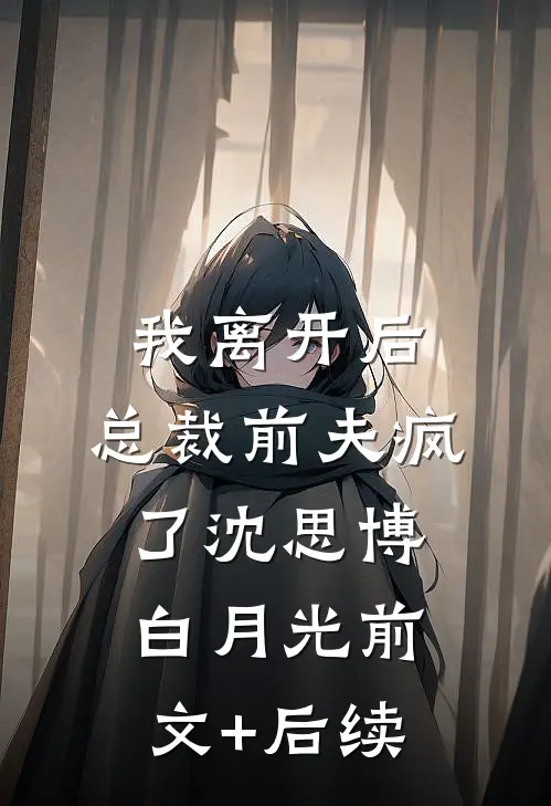 我离开后，总裁前夫疯了沈思博白月光前文+后续