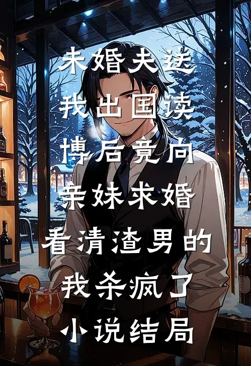 未婚夫送我出国读博后竟向亲妹求婚，看清渣男的我杀疯了小说结局