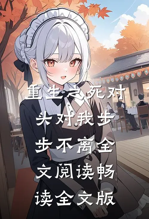 重生之死对头对我步步不离 全文阅读畅读全文版