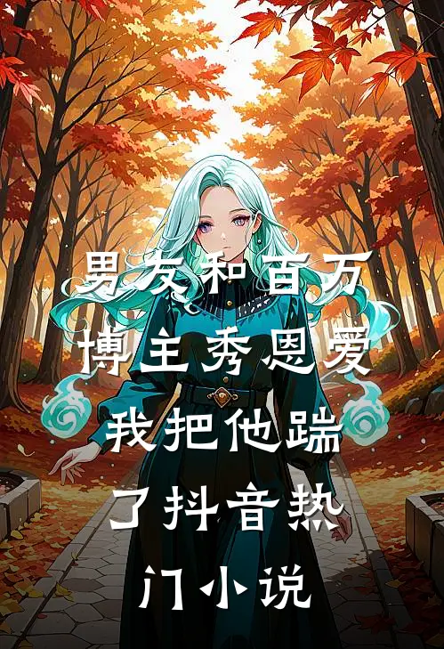 男友和百万博主秀恩爱，我把他踹了抖音热门小说