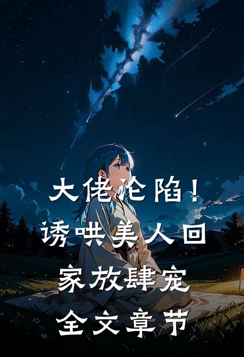 大佬沦陷！诱哄美人回家放肆宠全文章节