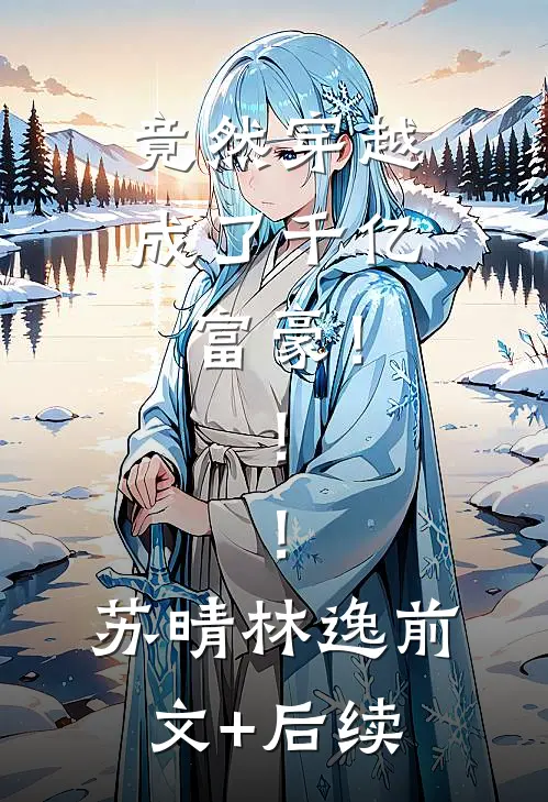 竟然穿越成了千亿富豪！！！苏晴林逸前文+后续