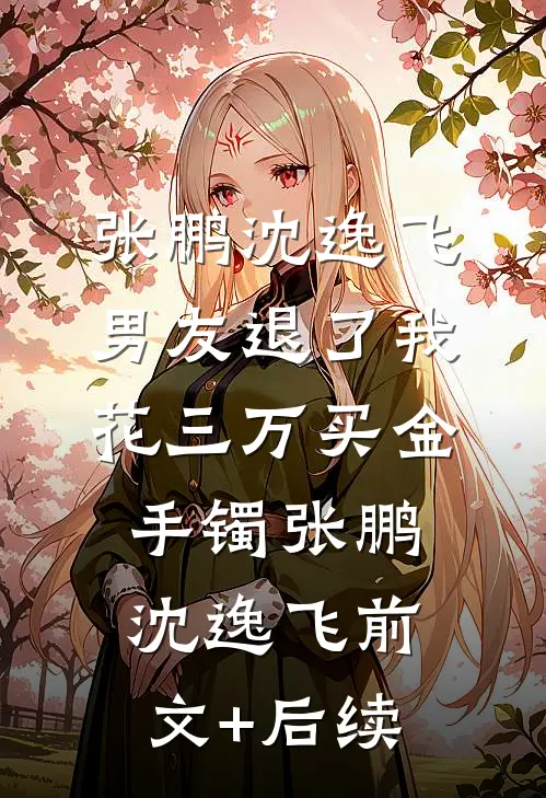 张鹏沈逸飞男友退了我花三万买金手镯张鹏沈逸飞前文+后续