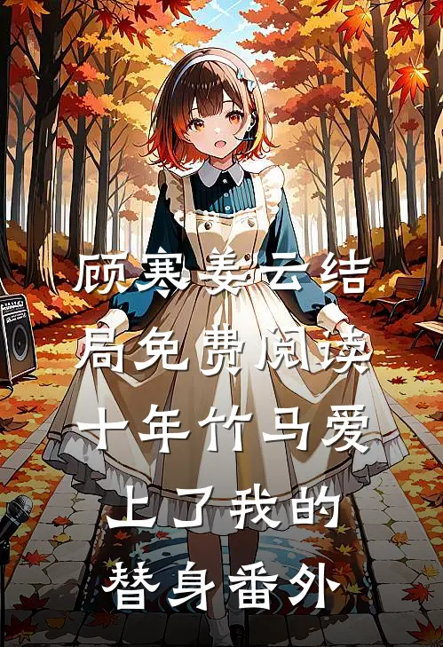 顾寒姜云结局免费阅读十年竹马爱上了我的替身番外