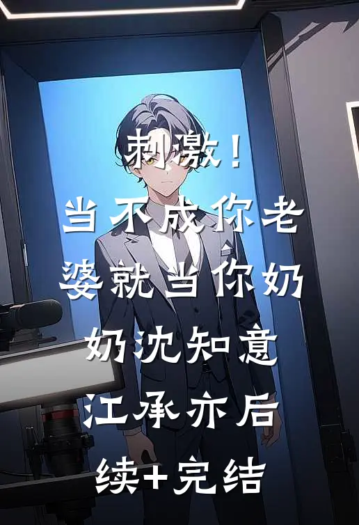 刺激！当不成你老婆就当你奶奶沈知意江承亦后续+完结