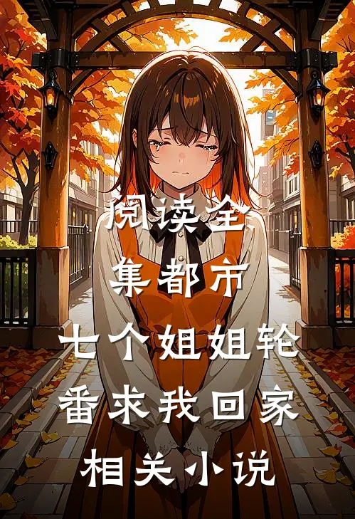 阅读全集都市:七个姐姐轮番求我回家相关小说