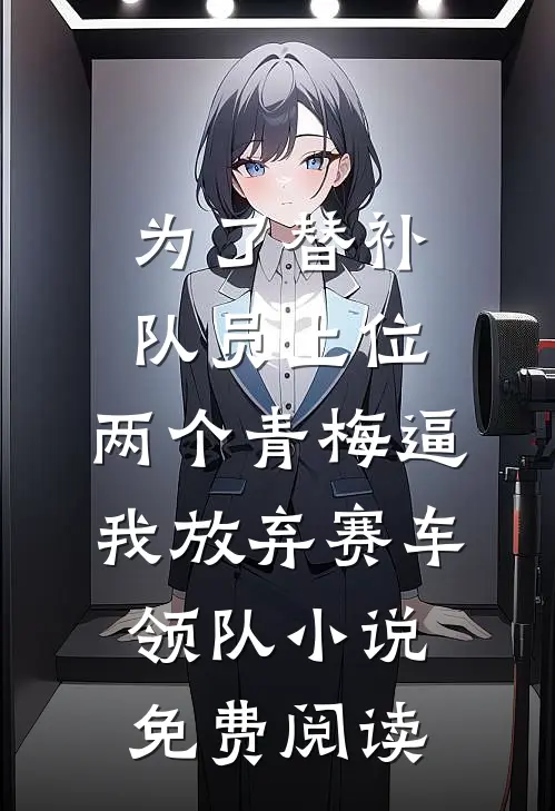 为了替补队员上位，两个青梅逼我放弃赛车领队小说免费阅读