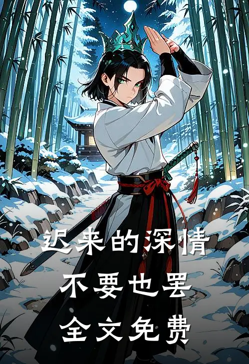 迟来的深情，不要也罢全文免费