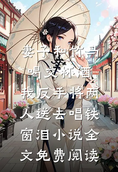妻子和竹马喝交杯酒，我反手将两人送去唱铁窗泪小说全文免费阅读